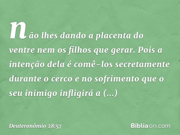 não lhes dando a placenta do ventre nem os filhos que gerar. Pois a intenção dela é comê-los secretamente durante o cerco e no sofrimento que o seu inimigo infl