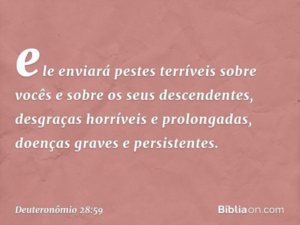 ele enviará pestes terríveis sobre vocês e sobre os seus descendentes, desgraças horríveis e prolongadas, doenças graves e persistentes. -- Deuteronômio 28:59