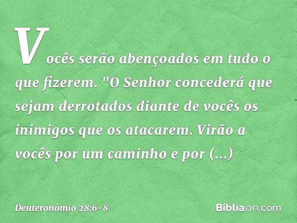 Vocês serão abençoados
em tudo o que fizerem. "O Senhor concederá que sejam derrotados diante de vocês os inimigos que os atacarem. Virão a vocês por um caminho