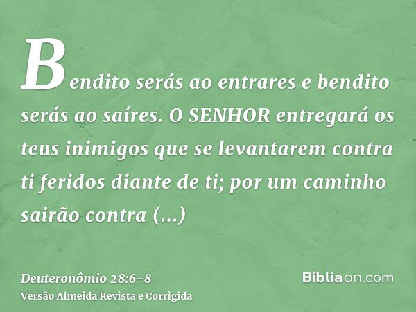 Bendito serás ao entrares e bendito serás ao saíres.O SENHOR entregará os teus inimigos que se levantarem contra ti feridos diante de ti; por um caminho sairão 