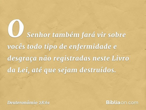 O Senhor também fará vir sobre vocês todo tipo de enfermidade e desgraça não registradas neste Livro da Lei, até que sejam destruídos. -- Deuteronômio 28:61