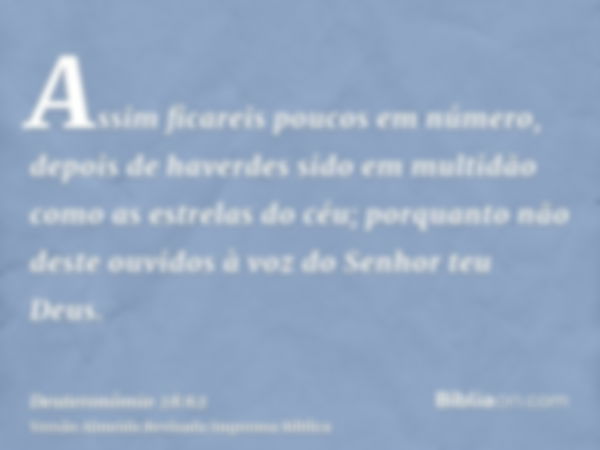 Assim ficareis poucos em número, depois de haverdes sido em multidão como as estrelas do céu; porquanto não deste ouvidos à voz do Senhor teu Deus.