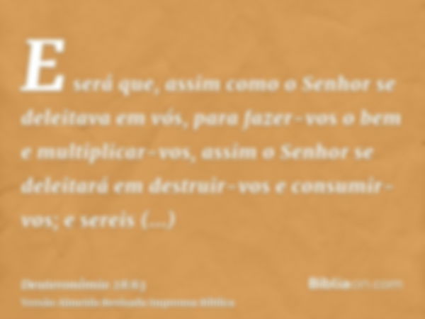 E será que, assim como o Senhor se deleitava em vós, para fazer-vos o bem e multiplicar-vos, assim o Senhor se deleitará em destruir-vos e consumir-vos; e serei