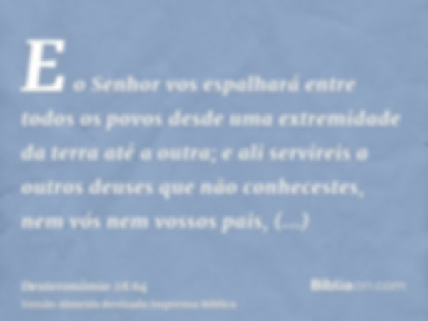 E o Senhor vos espalhará entre todos os povos desde uma extremidade da terra até a outra; e ali servireis a outros deuses que não conhecestes, nem vós nem vosso