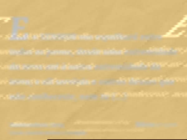 E o SENHOR vos espalhará entre todos os povos, desde uma extremidade da terra até à outra extremidade da terra; e ali servirás a outros deuses que não conhecest