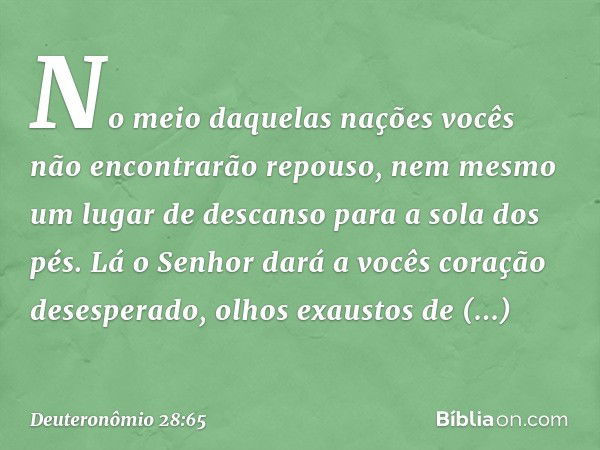 No meio daquelas nações vocês não encontrarão repouso, nem mesmo um lugar de descanso para a sola dos pés. Lá o Senhor dará a vocês coração desesperado, olhos e