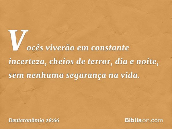 Vocês viverão em constante incerteza, cheios de terror, dia e noite, sem nenhuma segurança na vida. -- Deuteronômio 28:66