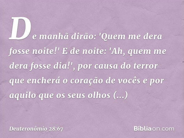 De manhã dirão: 'Quem me dera fosse noite!' E de noite: 'Ah, quem me dera fosse dia!', por causa do terror que encherá o coração de vocês e por aquilo que os se