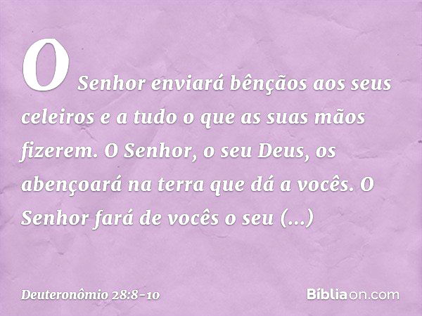 "O Senhor enviará bênçãos aos seus celeiros e a tudo o que as suas mãos fizerem. O Senhor, o seu Deus, os abençoará na terra que dá a vocês. "O Senhor fará de v