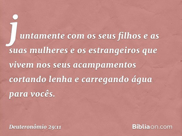 juntamente com os seus filhos e as suas mulheres e os estrangeiros que vivem nos seus acampamentos cortando lenha e carregando água para vocês. -- Deuteronômio 