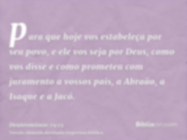 para que hoje vos estabeleça por seu povo, e ele vos seja por Deus, como vos disse e como prometeu com juramento a vossos pais, a Abraão, a Isaque e a Jacó.