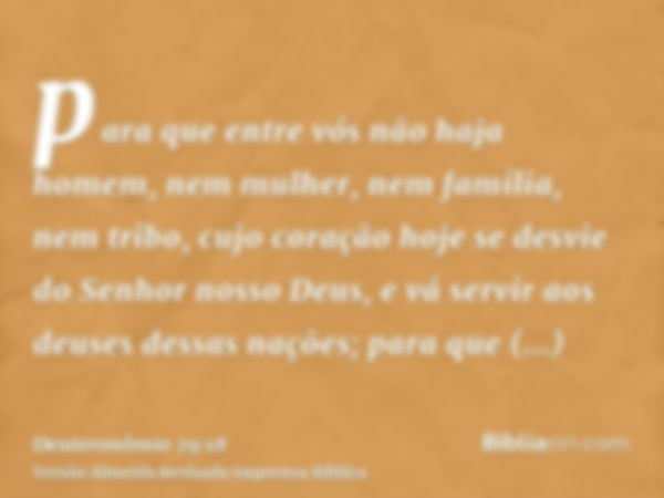 para que entre vós não haja homem, nem mulher, nem família, nem tribo, cujo coração hoje se desvie do Senhor nosso Deus, e vá servir aos deuses dessas nações; p