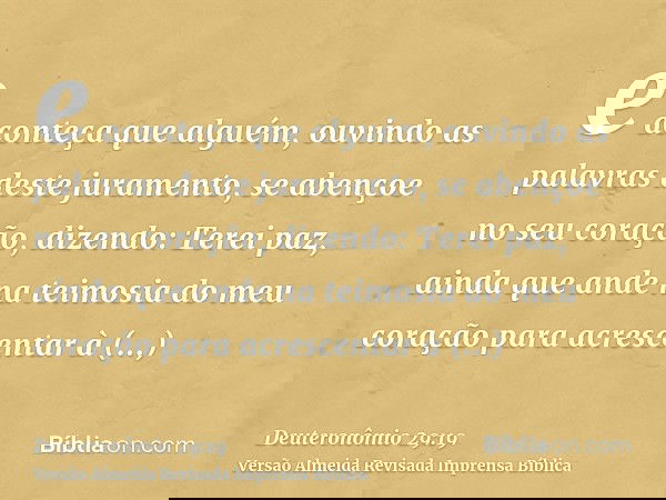 e aconteça que alguém, ouvindo as palavras deste juramento, se abençoe no seu coração, dizendo: Terei paz, ainda que ande na teimosia do meu coração para acresc