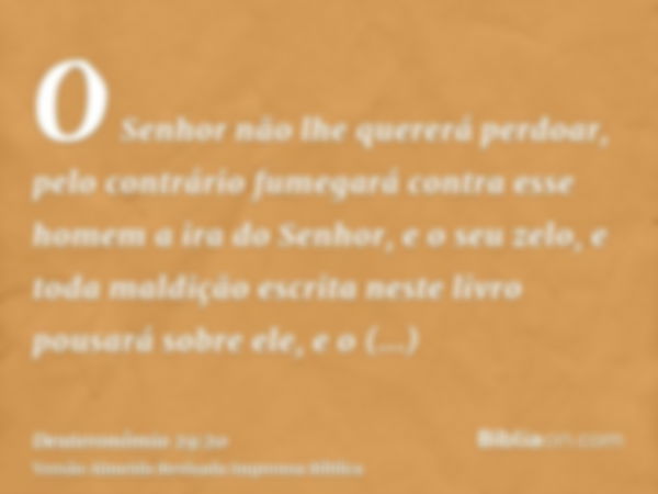 O Senhor não lhe quererá perdoar, pelo contrário fumegará contra esse homem a ira do Senhor, e o seu zelo, e toda maldição escrita neste livro pousará sobre ele