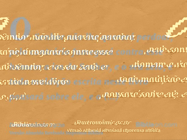 O Senhor não lhe quererá perdoar, pelo contrário fumegará contra esse homem a ira do Senhor, e o seu zelo, e toda maldição escrita neste livro pousará sobre ele