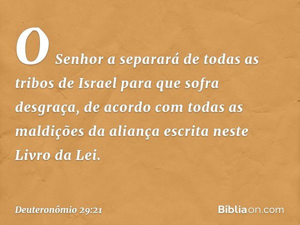 O Senhor a separará de todas as tribos de Israel para que sofra desgraça, de acordo com todas as maldições da aliança escrita neste Livro da Lei. -- Deuteronômi