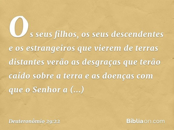 "Os seus filhos, os seus descendentes e os estrangeiros que vierem de terras distantes verão as desgraças que terão caído sobre a terra e as doenças com que o S