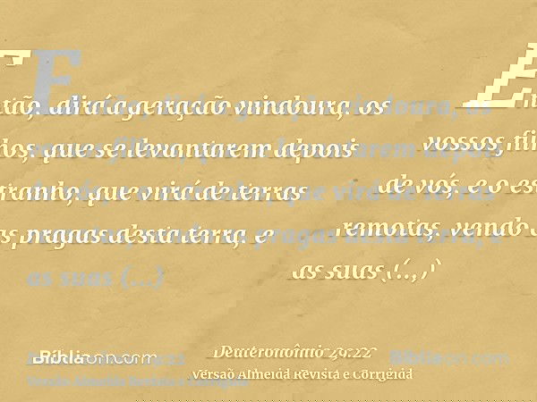 Então, dirá a geração vindoura, os vossos filhos, que se levantarem depois de vós, e o estranho, que virá de terras remotas, vendo as pragas desta terra, e as s