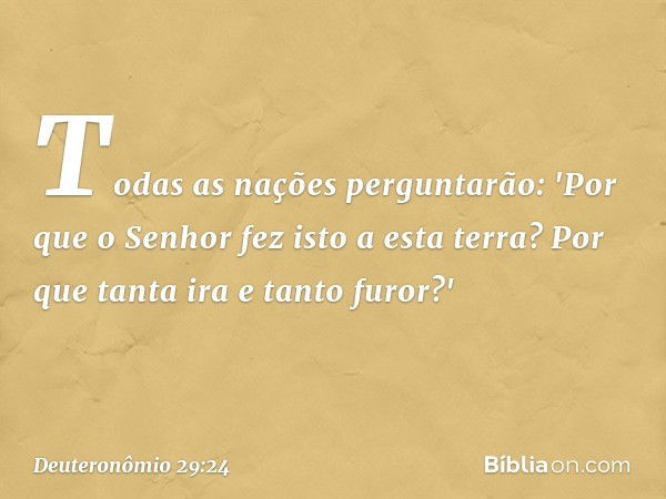 Todas as nações perguntarão: 'Por que o Senhor fez isto a esta terra? Por que tanta ira e tanto furor?' -- Deuteronômio 29:24