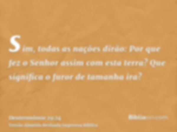 sim, todas as nações dirão: Por que fez o Senhor assim com esta terra? Que significa o furor de tamanha ira?