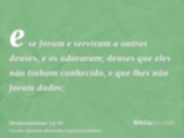 e se foram e serviram a outros deuses, e os adoraram; deuses que eles não tinham conhecido, e que lhes não foram dados;