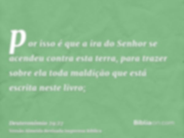 por isso é que a ira do Senhor se acendeu contra esta terra, para trazer sobre ela toda maldição que está escrita neste livro;