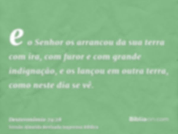 e o Senhor os arrancou da sua terra com ira, com furor e com grande indignação, e os lançou em outra terra, como neste dia se vê.