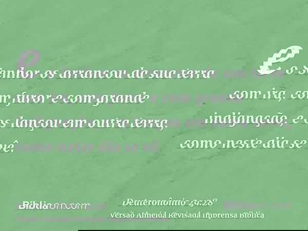 e o Senhor os arrancou da sua terra com ira, com furor e com grande indignação, e os lançou em outra terra, como neste dia se vê.