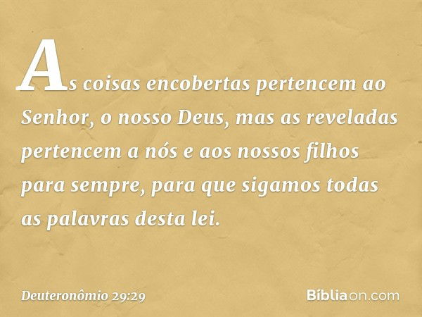 "As coisas encobertas pertencem ao Senhor, o nosso Deus, mas as reveladas pertencem a nós e aos nossos filhos para sempre, para que sigamos todas as palavras de