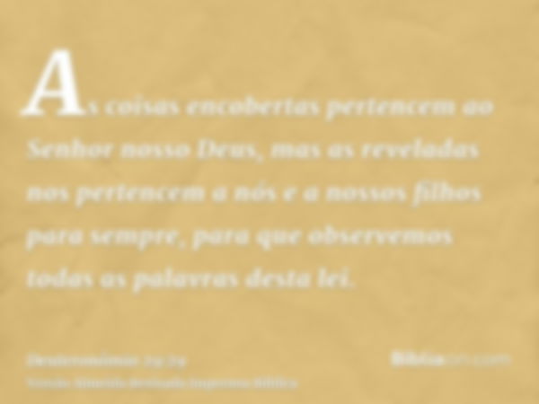 As coisas encobertas pertencem ao Senhor nosso Deus, mas as reveladas nos pertencem a nós e a nossos filhos para sempre, para que observemos todas as palavras d