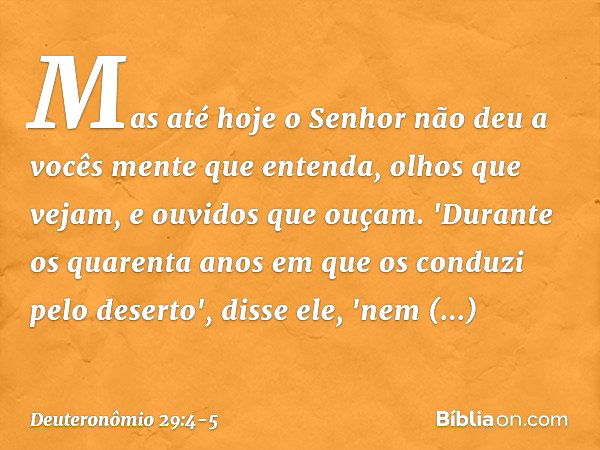 Mas até hoje o Senhor não deu a vocês mente que entenda, olhos que vejam, e ouvidos que ouçam. 'Durante os quarenta anos em que os conduzi pelo deserto', disse 