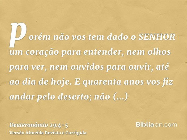 porém não vos tem dado o SENHOR um coração para entender, nem olhos para ver, nem ouvidos para ouvir, até ao dia de hoje.E quarenta anos vos fiz andar pelo dese