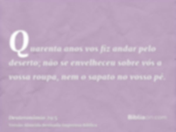 Quarenta anos vos fiz andar pelo deserto; não se envelheceu sobre vós a vossa roupa, nem o sapato no vosso pé.