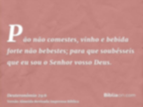 Pão não comestes, vinho e bebida forte não bebestes; para que soubésseis que eu sou o Senhor vosso Deus.