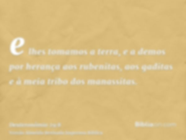 e lhes tomamos a terra, e a demos por herança aos rubenitas, aos gaditas e à meia tribo dos manassitas.