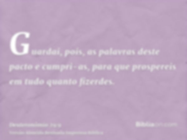 Guardai, pois, as palavras deste pacto e cumpri-as, para que prospereis em tudo quanto fizerdes.