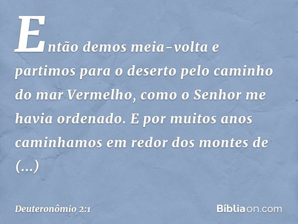 "Então demos meia-volta e partimos para o deserto pelo caminho do mar Vermelho, como o Senhor me havia ordenado. E por mui­tos anos caminhamos em redor dos mont