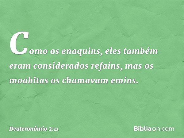 Como os enaquins, eles também eram considerados refains, mas os moabitas os chamavam emins. -- Deuteronômio 2:11
