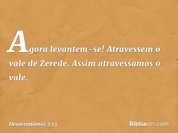 " 'Agora levantem-se! Atravessem o vale de Zerede.' Assim atravessamos o vale. -- Deuteronômio 2:13