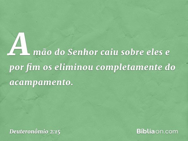 A mão do Senhor caiu sobre eles e por fim os eliminou completamente do acampamento. -- Deuteronômio 2:15