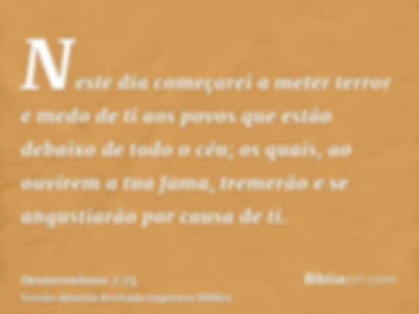 Neste dia começarei a meter terror e medo de ti aos povos que estão debaixo de todo o céu; os quais, ao ouvirem a tua fama, tremerão e se angustiarão por causa 