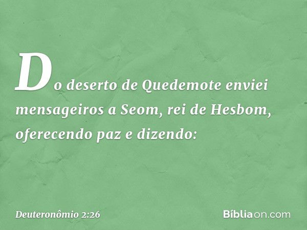 "Do deserto de Quedemote enviei mensageiros a Seom, rei de Hesbom, oferecendo paz e dizendo: -- Deuteronômio 2:26