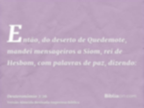 Então, do deserto de Quedemote, mandei mensageiros a Siom, rei de Hesbom, com palavras de paz, dizendo: