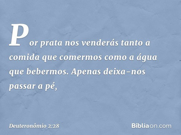 Por prata nos venderás tanto a comida que comermos como a água que bebermos. Apenas deixa-nos passar a pé, -- Deuteronômio 2:28