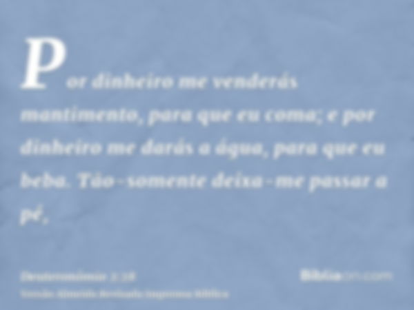 Por dinheiro me venderás mantimento, para que eu coma; e por dinheiro me darás a água, para que eu beba. Tão-somente deixa-me passar a pé,