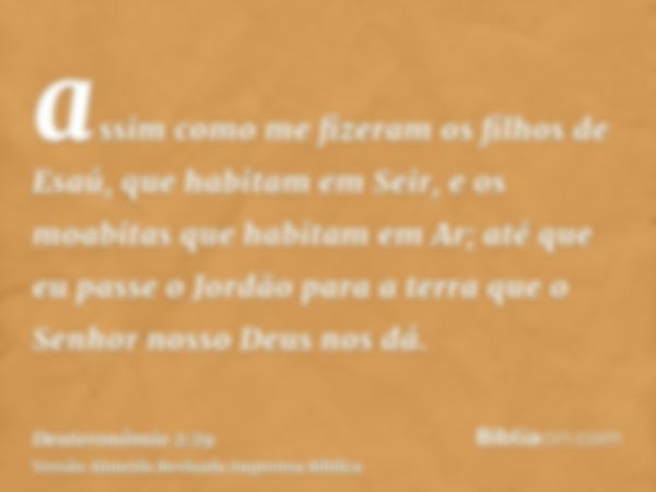 assim como me fizeram os filhos de Esaú, que habitam em Seir, e os moabitas que habitam em Ar; até que eu passe o Jordão para a terra que o Senhor nosso Deus no