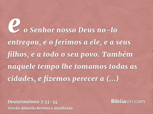 e o Senhor nosso Deus no-lo entregou, e o ferimos a ele, e a seus filhos, e a todo o seu povo.Também naquele tempo lhe tomamos todas as cidades, e fizemos perec