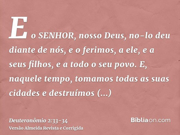 E o SENHOR, nosso Deus, no-lo deu diante de nós, e o ferimos, a ele, e a seus filhos, e a todo o seu povo.E, naquele tempo, tomamos todas as suas cidades e dest