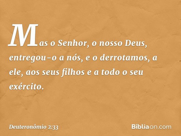 Mas o Senhor, o nosso Deus, entregou-o a nós, e o derrotamos, a ele, aos seus filhos e a todo o seu exército. -- Deuteronômio 2:33