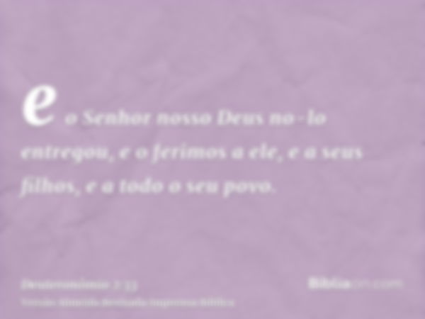 e o Senhor nosso Deus no-lo entregou, e o ferimos a ele, e a seus filhos, e a todo o seu povo.